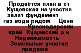 Продаётся план в ст.Кущевская на участке залит фундамент 12/6 ,газ,вода рядом. › Цена ­ 450 000 - Краснодарский край, Кущевский р-н Недвижимость » Земельные участки продажа   . Краснодарский край